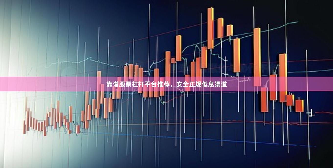 靠谱股票杠杆平台推荐，安全正规低息渠道
