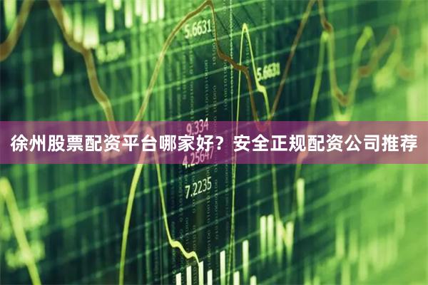 徐州股票配资平台哪家好？安全正规配资公司推荐