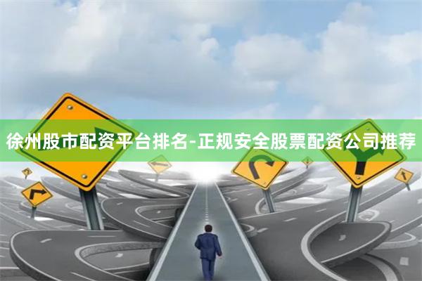 徐州股市配资平台排名-正规安全股票配资公司推荐