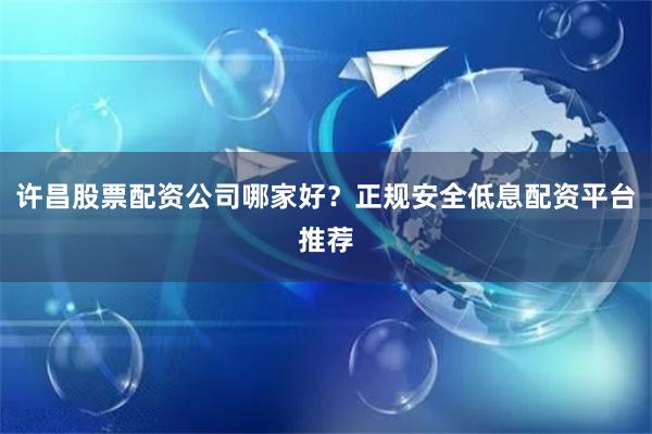 许昌股票配资公司哪家好？正规安全低息配资平台推荐