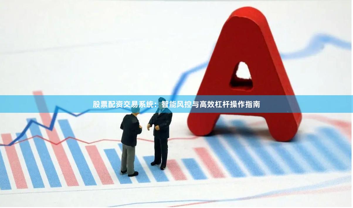 股票配资交易系统：智能风控与高效杠杆操作指南