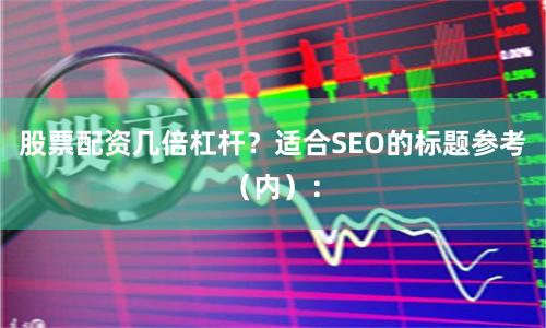 股票配资几倍杠杆？适合SEO的标题参考（内）：