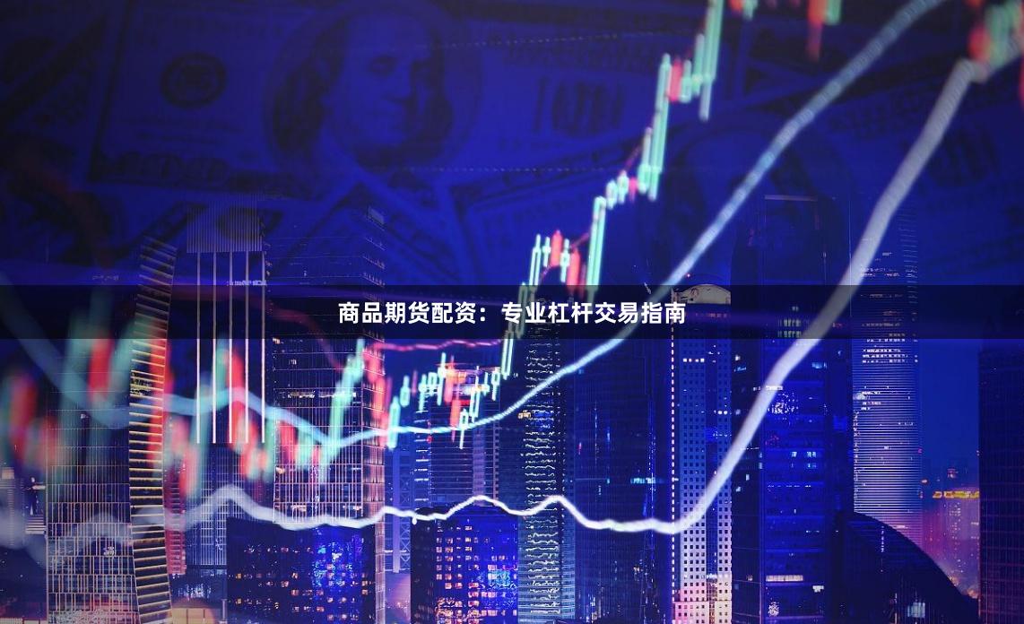 商品期货配资：专业杠杆交易指南