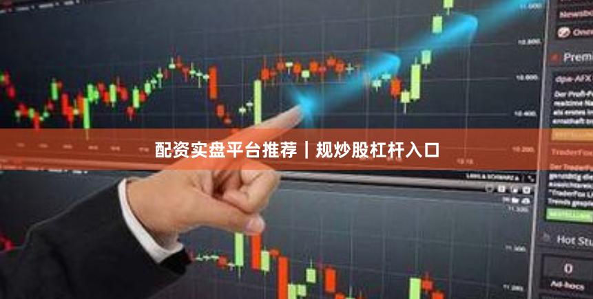 配资实盘平台推荐｜规炒股杠杆入口