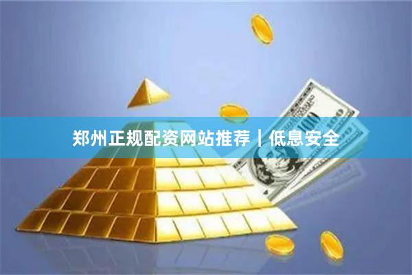 郑州正规配资网站推荐｜低息安全