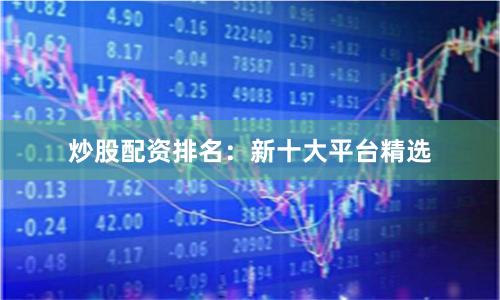 炒股配资排名：新十大平台精选