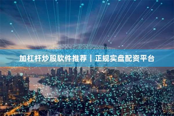 加杠杆炒股软件推荐｜正规实盘配资平台