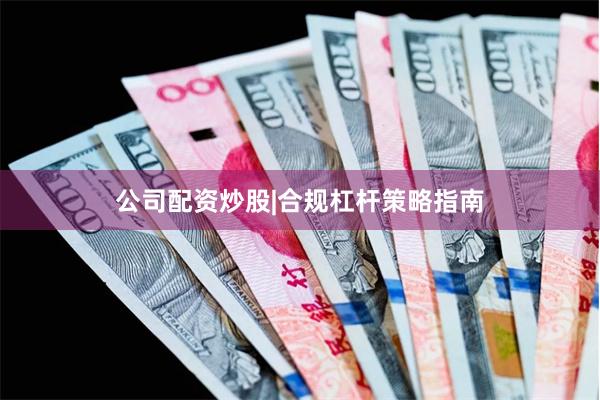 公司配资炒股|合规杠杆策略指南
