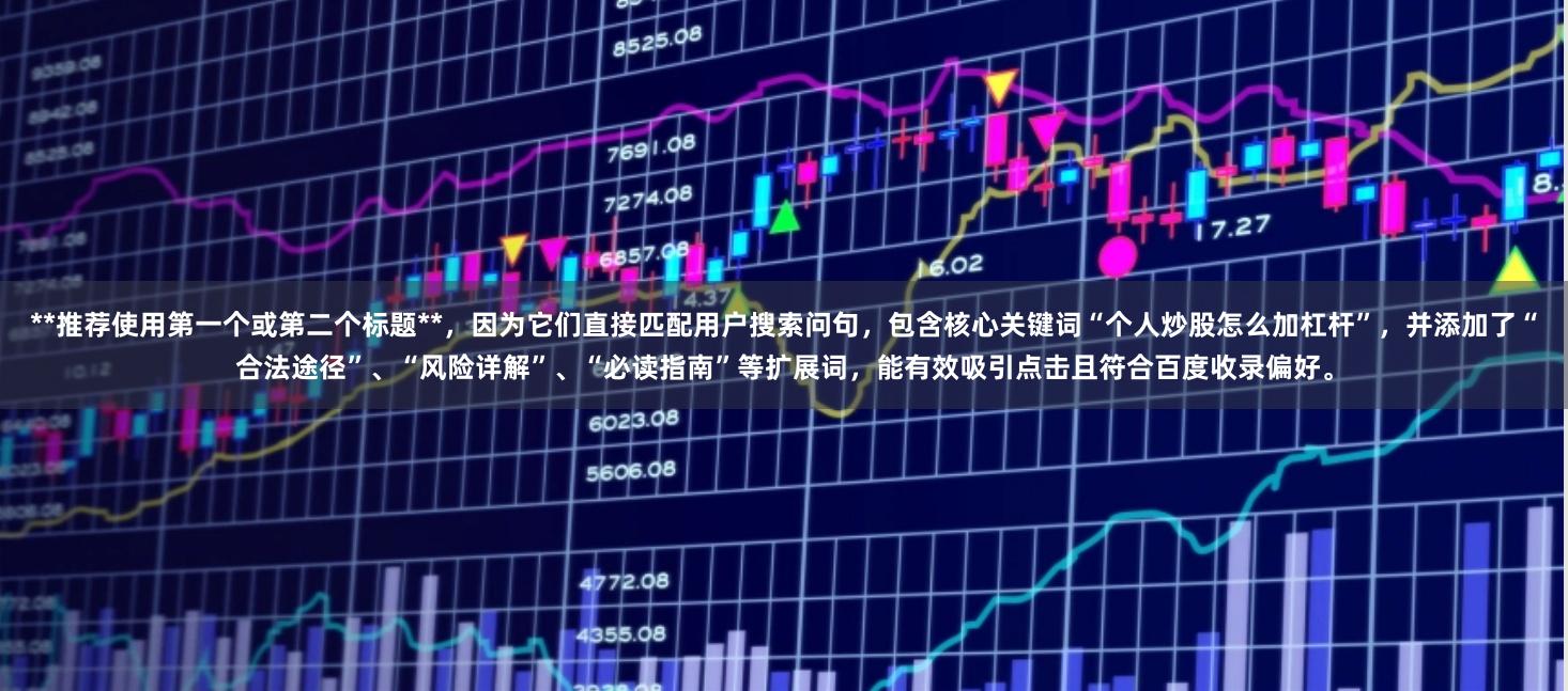 **推荐使用第一个或第二个标题**，因为它们直接匹配用户搜索问句，包含核心关键词“个人炒股怎么加杠杆”，并添加了“合法途径”、“风险详解”、“必读指南”等扩展词，能有效吸引点击且符合百度收录偏好。