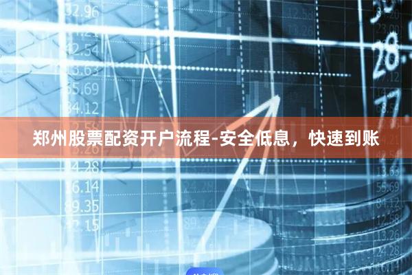 郑州股票配资开户流程-安全低息，快速到账