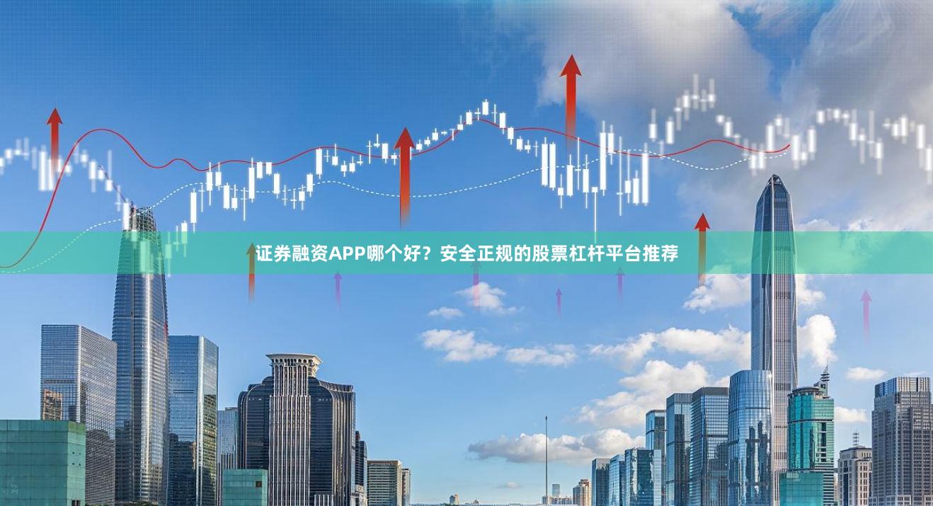 证券融资APP哪个好？安全正规的股票杠杆平台推荐