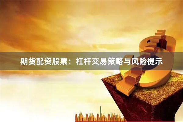 期货配资股票：杠杆交易策略与风险提示