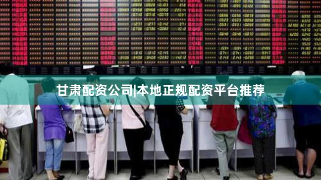 甘肃配资公司|本地正规配资平台推荐