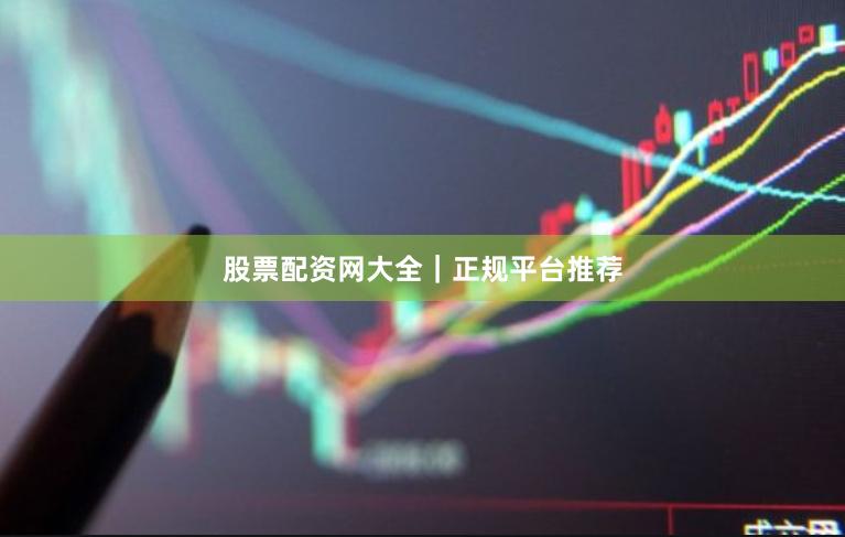 股票配资网大全｜正规平台推荐