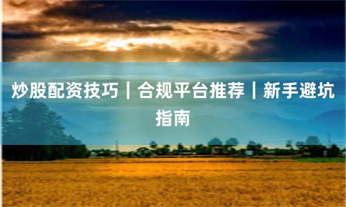 炒股配资技巧｜合规平台推荐｜新手避坑指南