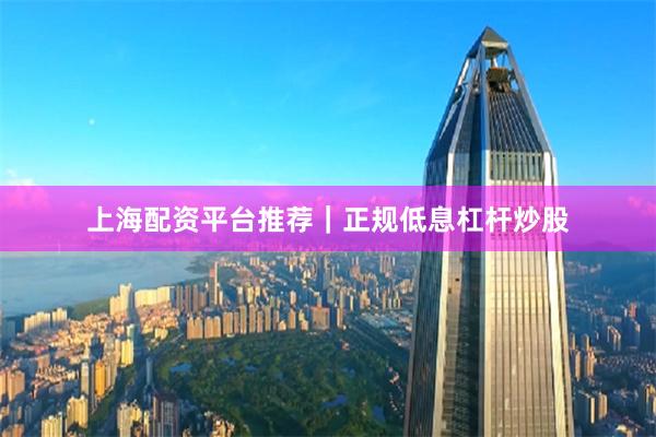 上海配资平台推荐｜正规低息杠杆炒股