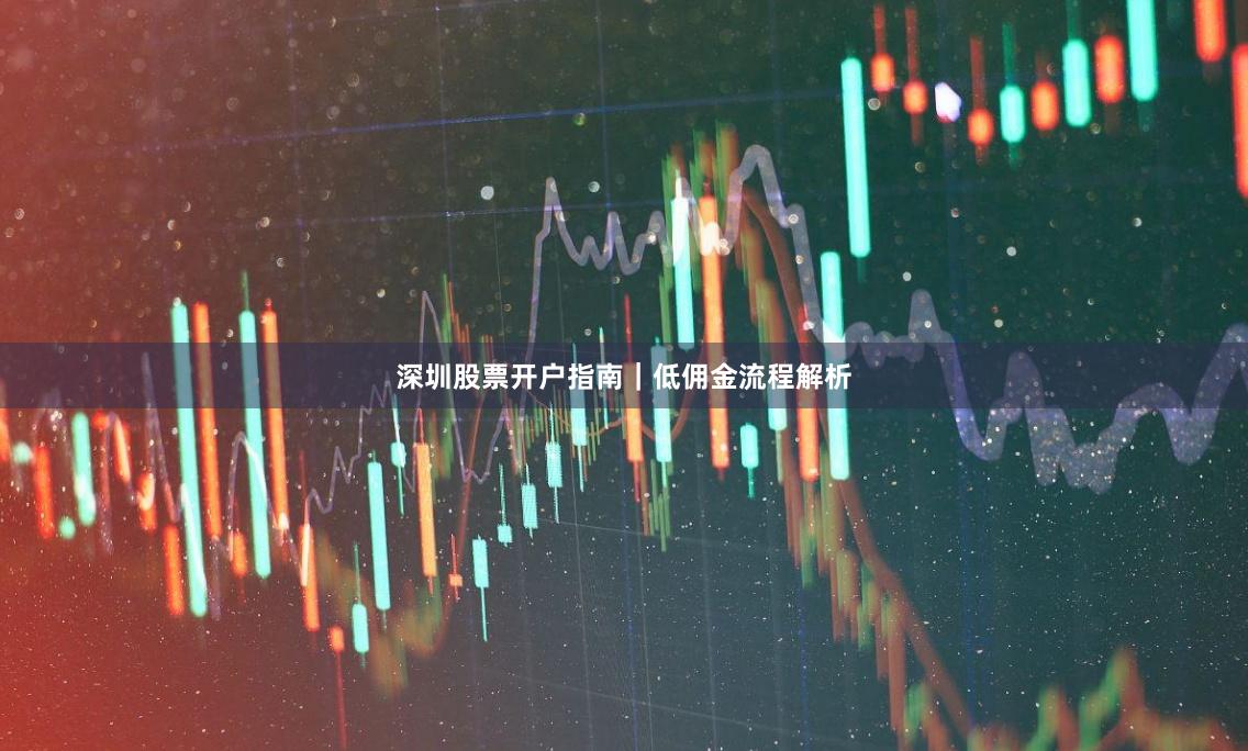 深圳股票开户指南｜低佣金流程解析