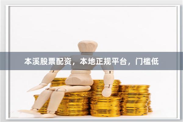 本溪股票配资，本地正规平台，门槛低
