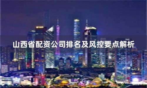 山西省配资公司排名及风控要点解析