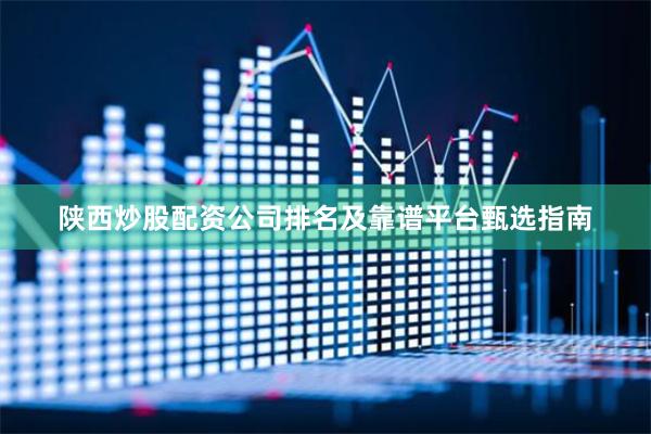 陕西炒股配资公司排名及靠谱平台甄选指南