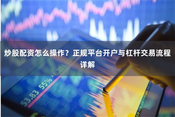 炒股配资怎么操作？正规平台开户与杠杆交易流程详解