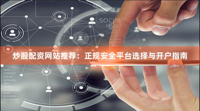 炒股配资网站推荐：正规安全平台选择与开户指南