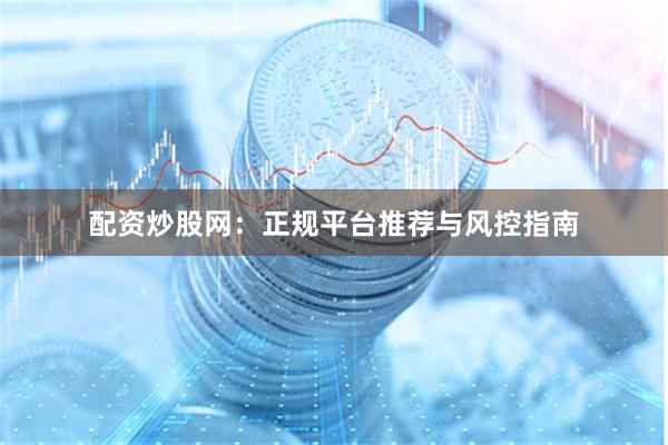 配资炒股网：正规平台推荐与风控指南