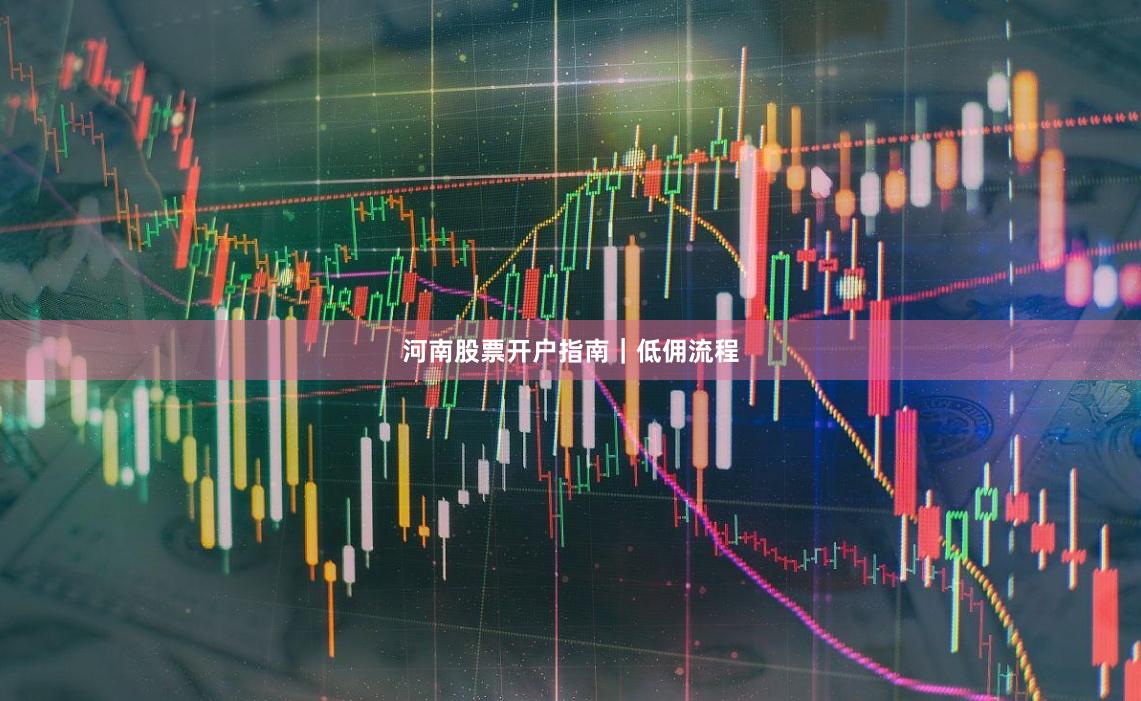 河南股票开户指南｜低佣流程