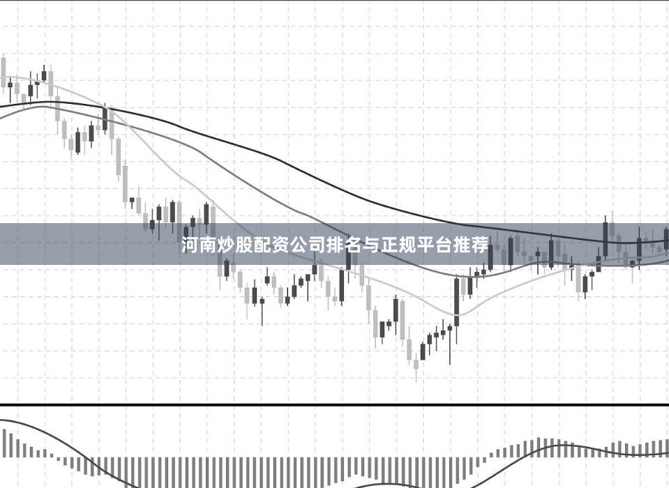河南炒股配资公司排名与正规平台推荐